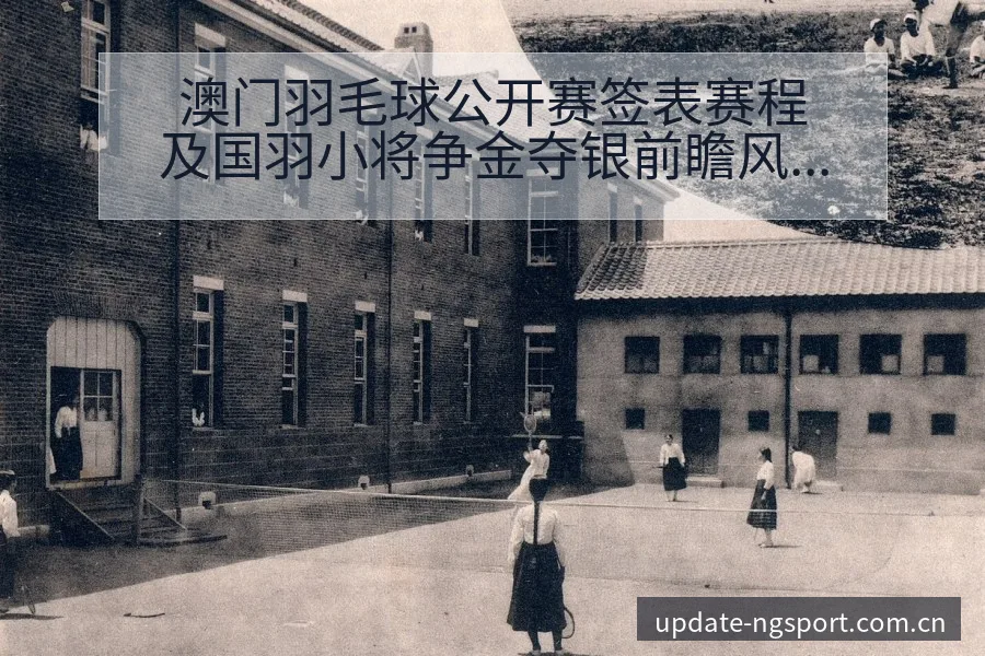 澳门羽毛球公开赛签表赛程及国羽小将争金夺银前瞻风险观察 - NG体育