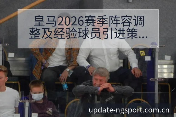 皇马2026赛季阵容调整及经验球员引进策略赛程前瞻分析 - NG体育