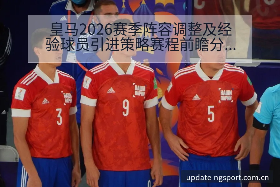 皇马2026赛季阵容调整及经验球员引进策略赛程前瞻分析 - NG体育