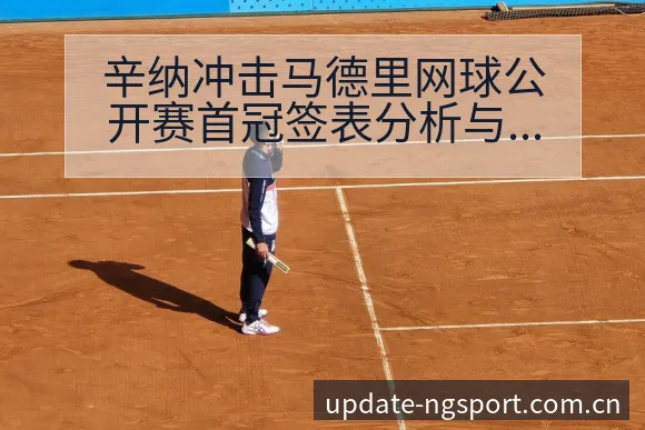 辛纳冲击马德里网球公开赛首冠签表分析与赛程前瞻 - NG体育